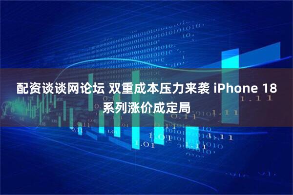 配资谈谈网论坛 双重成本压力来袭 iPhone 18系列涨价成定局