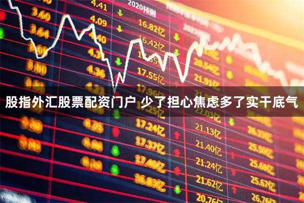 股指外汇股票配资门户 少了担心焦虑多了实干底气